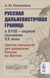 Русская дальневосточная граница в XVIII - первой половине XX века. Двести пятьдесят лет движения России на Восток