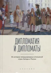 Дипломатия и дипломаты: из истории международных отношений стран Запада и России