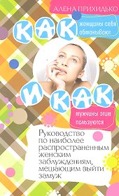 Как женщины себя обманывают и как мужчины этим пользуются. Руководство по наиболее распространенным женским заблуждениям, мешающим выйти замуж