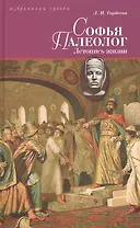 Софья Палеолог, византийская принцесса, первая российская государыня: Летопись жизни