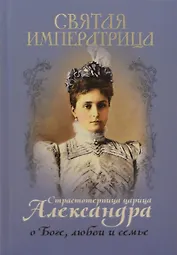 Святая Императрица. Страстотерпица царица Александра о Боге, любви и семье