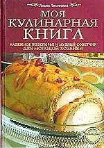 Моя кулинарная книга: Надежное подспорье и мудрый советчик для молодой хозяйки