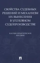 Свойства судебных решений и механизм их вынесения в уголовном судопроизводстве. Научно-практическое пособие