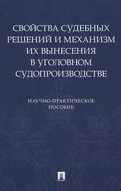 Свойства судебных решений и механизм их вынесения в уголовном судопроизводстве. Научно-практическое пособие