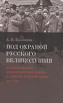 Под охраной русского великодушия. Военнопленные Первой мировой войны в Саратовском Поволжье (1914-1922)