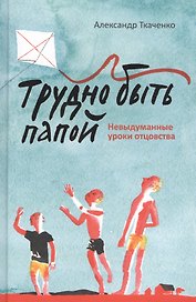 Трудно быть папой. Невыдуманные уроки отцовства.