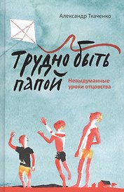 Трудно быть папой. Невыдуманные уроки отцовства.