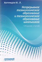Непрерывное технологическое образование и технологическое образование школьников. Сборник статей