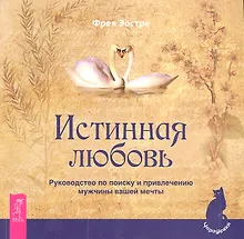 Истинная любовь. Руководство по поиску и привлечению мужчины вашей мечты