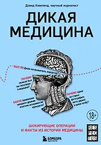 Дикая медицина. Шокирующие операции и факты из истории медицины