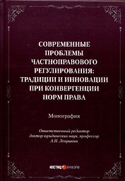 Современные проблемы частноправового регулирования: традиции и инновации при конвергенции норм права. Монография