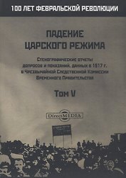 Падение царского режима. Стенографические отчеты допросов и пказаний, данных в 1917 г. в Чрезвычайной Следственной Комиссии Временного Правительства. Том V