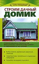 Строим дачный домик : Планирование и технология выполнения строительных работ: от фундамента до крыши