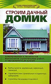 Строим дачный домик : Планирование и технология выполнения строительных работ: от фундамента до крыши