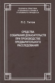 Средства собирания доказательств при производстве предварительного расследования / ответ. ред. докт. юрид. наук., проф. В.С.Джатиев. П.С. Титов
