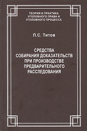 Средства собирания доказательств при производстве предварительного расследования / ответ. ред. докт. юрид. наук., проф. В.С.Джатиев. П.С. Титов
