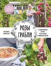 Розы & грабли. Как создать сад своей мечты. 20 вдохновляющих историй, мастер-классов и кулинарных ре