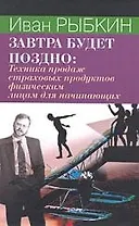 Завтра будет поздно. Техника продаж страховых продуктов физическим лицам для начинающих