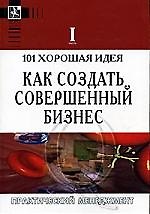 101 хорошая идея как создать совершенный бизнес. В 2-х ч. Ч.1.