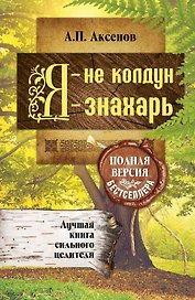 Я - не колдун, я - знахарь. Лучшая книга сильного целителя .Полная версия бестселлера