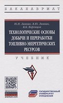 Технологические основы добычи и переработки топливно-энергетических ресурсов. Учебник
