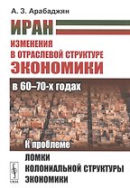 Иран. Изменения в отраслевой структуре экономики в 60 - 70-х годах: К проблеме ломки колониальной структуры экономики