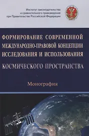 Формирование современной международно-правовой концепции исследования и использования космического пространства. Монография