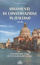 Argomenti di conversazione in italiano / Разговорные темы по итальянскому языку. А2-В2. Учебное пособие