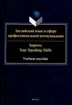 Английский язык в сфере профессиональной коммуникации = Improve your Speaking Skills: учебное пособие