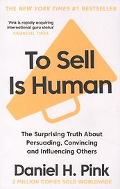 To Sell is Human : The Surprising Truth About Persuading, Convincing, and Influencing Others