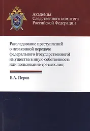 Расследование преступлений о незакон. передаче федер. (гос.) имущества… (м) Перов