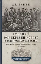 Русский офицерский корпус в годы Гражданской войны. Противостояние командных кадров. 1917–1922 гг.