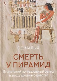 Смерть у пирамид. Египетский погребальный обряд в эпоху Древнего царства