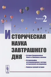 Историческая наука завтрашнего дня: Выпуск 2. История Средневековья, Нового и Новейшего времени. Историография, источниковедение и методы исторического исследования. Вопросы военной истории