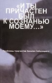 "И ты причастен был к сознанью моему…". Проблемы творчества Николая Заболоцкого. Материалы научной конференции к 100-летию со дня рождения Н.А. Заболоцкого - 0