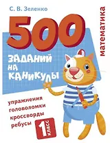 500 заданий на каникулы. Математика. 1 класс. Упражнения, головоломки, кроссворды, ребусы