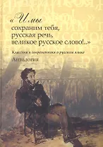 "И мы сохраним тебя, русская речь, великое русское слово!.." Классики и современники о русском языке. Антология