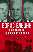 Борис Ельцин. Воспоминания личных помощников. То было время великой свободы…