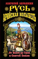 Русь – Арийская колыбель. От Волги до Трои и Святой Земли