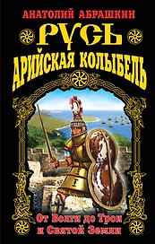Русь – Арийская колыбель. От Волги до Трои и Святой Земли