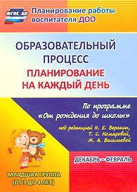 Образовательный процесс: планирование на каждый день по программе "От рождения до школы" под редакцией Н.Е. Вераксы, Т.С. Комаровой, Э.М. Дорофеевой. Декабрь-февраль. Младшая группа (от 3 до 4 лет)