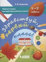 Здравствуй, первый класс! Рабочая тетрадь для адаптации ребенка в школе (1-5 недели)
