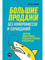 Большие продажи без компромиссов и оправданий: Система эффективных продаж по телефону и на встречах