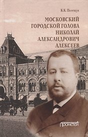 Московский городской голова Николай Александрович Алексеев: Монография