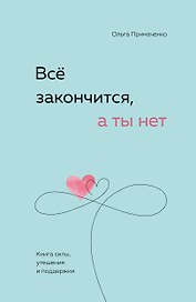 Всё закончится, а ты нет. Книга силы, утешения и поддержки