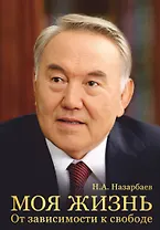 Моя жизнь. От зависимости к свободе. Автобиография первого президента Казахстана