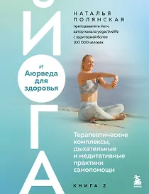 Йога и Аюрведа для здоровья. Терапевтические комплексы, дыхательные и медитативные практики самопомощи