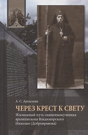 Через Крест к свету. Жизненный путь священномученика архиепископа Владимирского Николая (Добронравова)