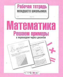Математика. Решаем примеры с переходом через десяток. Рабочая тетрадь младшего школьника