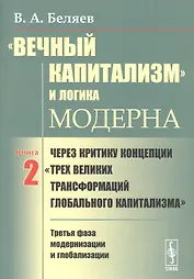 «Вечный капитализм» и логика модерна: Через критику концепции "Трех великих трансформаций глобального капитализма". Книга 2. Третья фаза модернизации и глобализации
